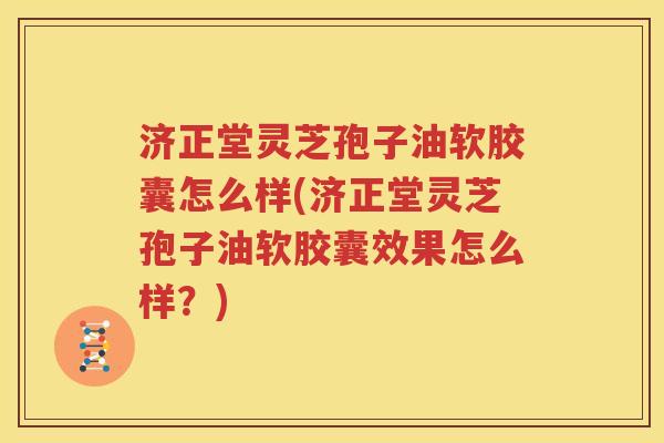 济正堂灵芝孢子油软胶囊怎么样(济正堂灵芝孢子油软胶囊效果怎么样？)