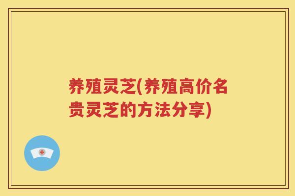 养殖灵芝(养殖高价名贵灵芝的方法分享)