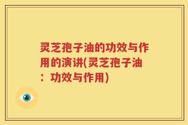 灵芝孢子油的功效与作用的演讲(灵芝孢子油：功效与作用)