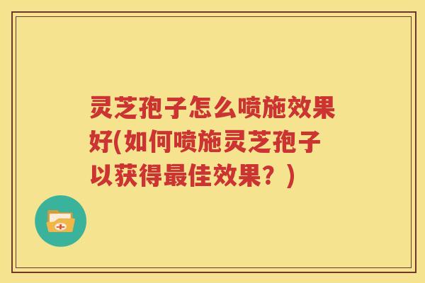 灵芝孢子怎么喷施效果好(如何喷施灵芝孢子以获得最佳效果？)