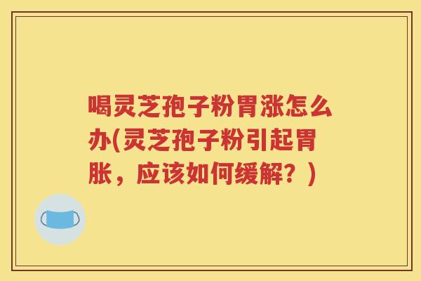 喝灵芝孢子粉胃涨怎么办(灵芝孢子粉引起胃胀，应该如何缓解？)
