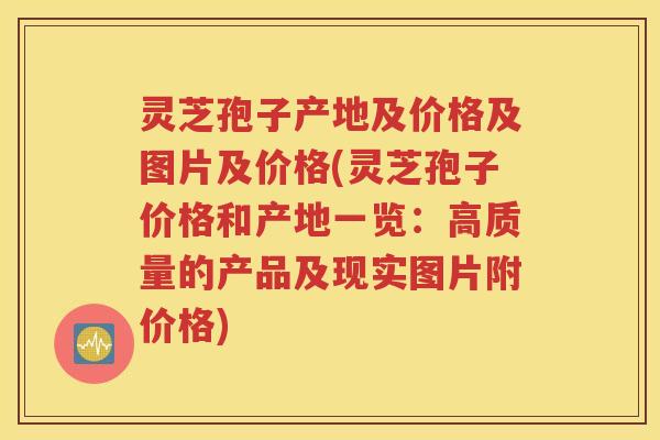 灵芝孢子产地及价格及图片及价格(灵芝孢子价格和产地一览：高质量的产品及现实图片附价格)