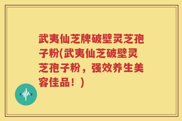 武夷仙芝牌破壁灵芝孢子粉(武夷仙芝破壁灵芝孢子粉，强效养生美容佳品！)