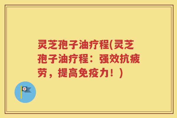 灵芝孢子油疗程(灵芝孢子油疗程：强效抗疲劳，提高免疫力！)
