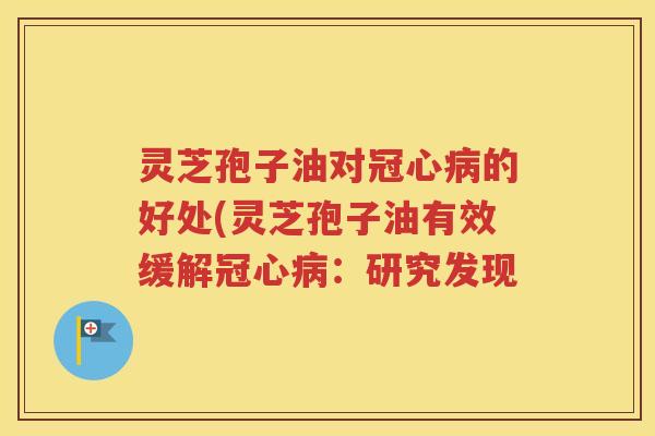 灵芝孢子油对冠心病的好处(灵芝孢子油有效缓解冠心病：研究发现