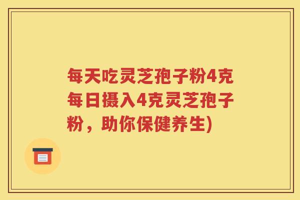 每天吃灵芝孢子粉4克每日摄入4克灵芝孢子粉，助你保健养生)