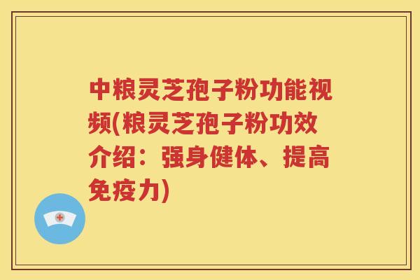 中粮灵芝孢子粉功能视频(粮灵芝孢子粉功效介绍：强身健体、提高免疫力)