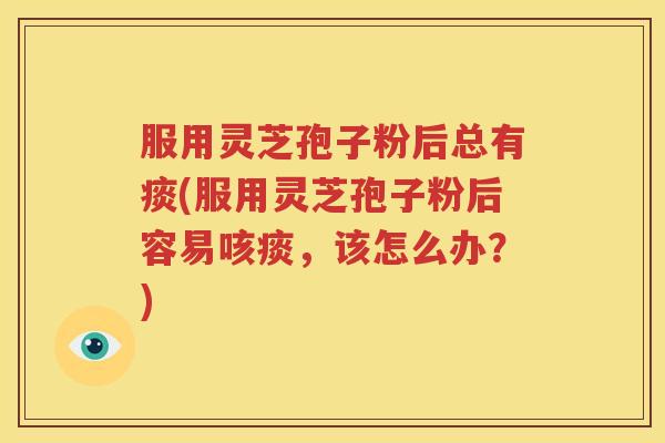 服用灵芝孢子粉后总有痰(服用灵芝孢子粉后容易咳痰，该怎么办？)