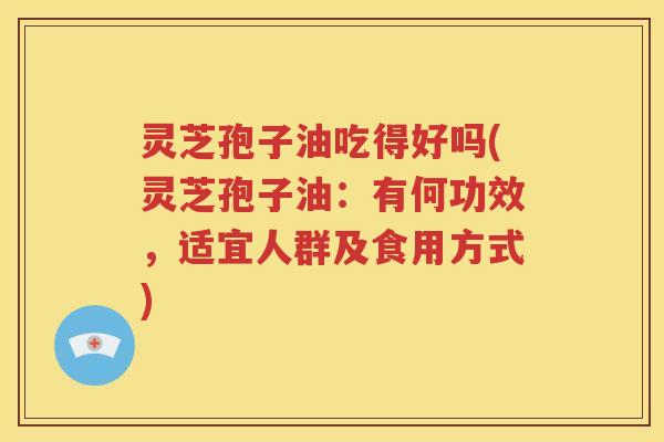 灵芝孢子油吃得好吗(灵芝孢子油：有何功效，适宜人群及食用方式)