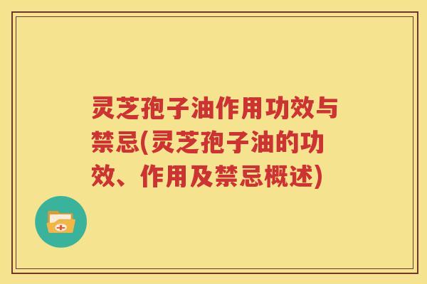 灵芝孢子油作用功效与禁忌(灵芝孢子油的功效、作用及禁忌概述)