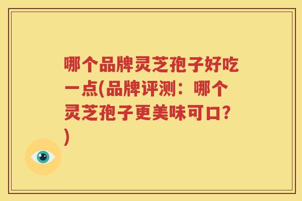 哪个品牌灵芝孢子好吃一点(品牌评测：哪个灵芝孢子更美味可口？)