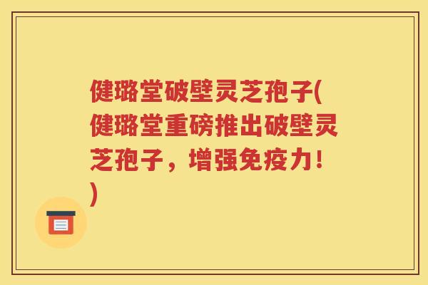 健璐堂破壁灵芝孢子(健璐堂重磅推出破壁灵芝孢子，增强免疫力！)