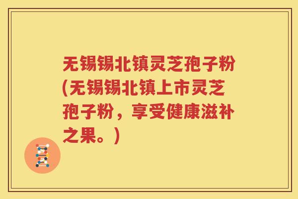 无锡锡北镇灵芝孢子粉(无锡锡北镇上市灵芝孢子粉，享受健康滋补之果。)