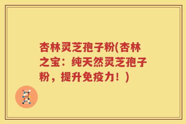 杏林灵芝孢子粉(杏林之宝：纯天然灵芝孢子粉，提升免疫力！)