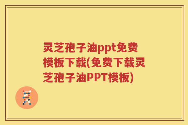 灵芝孢子油ppt免费模板下载(免费下载灵芝孢子油PPT模板)