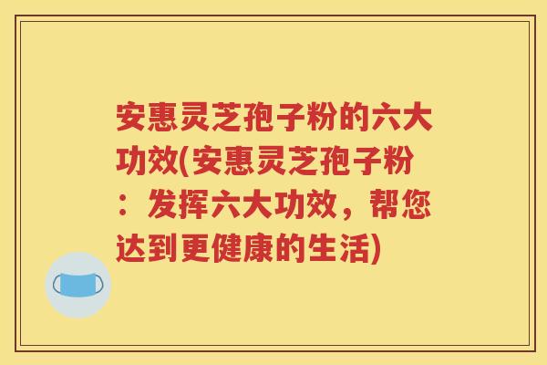 安惠灵芝孢子粉的六大功效(安惠灵芝孢子粉：发挥六大功效，帮您达到更健康的生活)