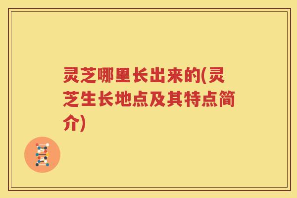 灵芝哪里长出来的(灵芝生长地点及其特点简介)