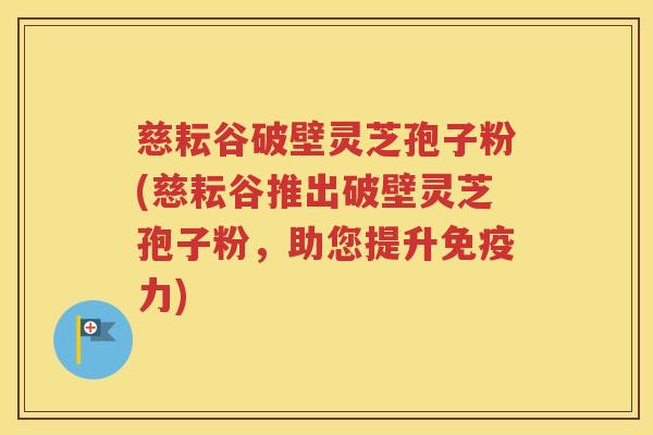 慈耘谷破壁灵芝孢子粉(慈耘谷推出破壁灵芝孢子粉，助您提升免疫力)