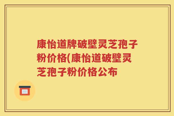 康怡道牌破壁灵芝孢子粉价格(康怡道破壁灵芝孢子粉价格公布