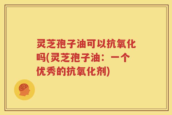 灵芝孢子油可以抗氧化吗(灵芝孢子油：一个优秀的抗氧化剂)