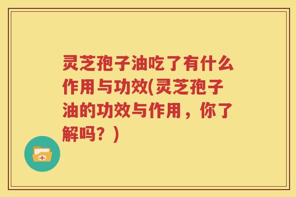 灵芝孢子油吃了有什么作用与功效(灵芝孢子油的功效与作用，你了解吗？)