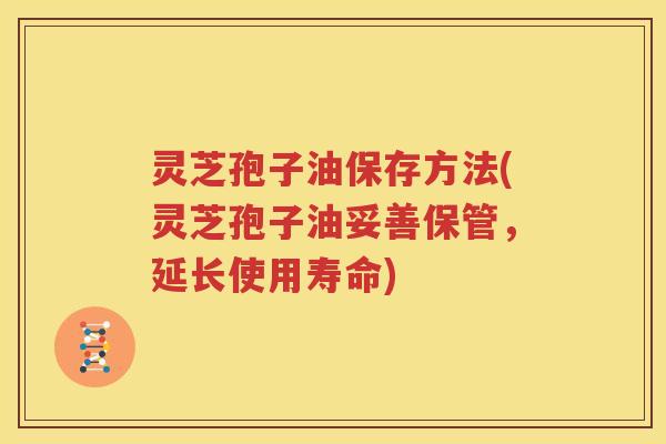 灵芝孢子油保存方法(灵芝孢子油妥善保管，延长使用寿命)