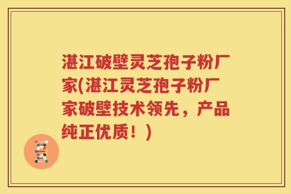 湛江破壁灵芝孢子粉厂家(湛江灵芝孢子粉厂家破壁技术领先，产品纯正优质！)