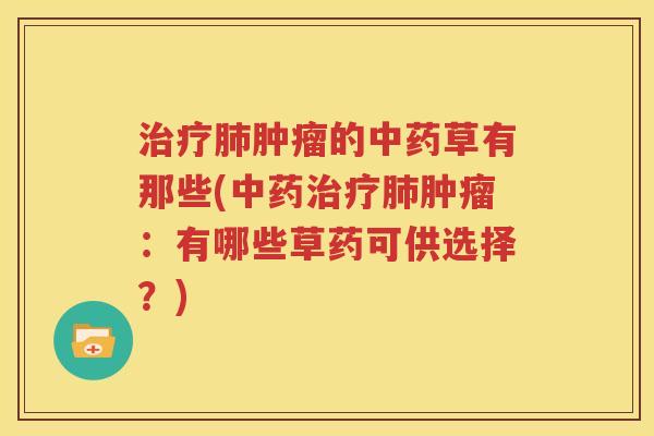 治疗肺肿瘤的中药草有那些(中药治疗肺肿瘤：有哪些草药可供选择？)
