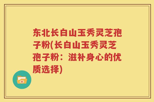 东北长白山玉秀灵芝孢子粉(长白山玉秀灵芝孢子粉：滋补身心的优质选择)