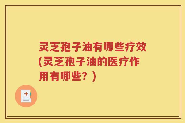 灵芝孢子油有哪些疗效(灵芝孢子油的医疗作用有哪些？)