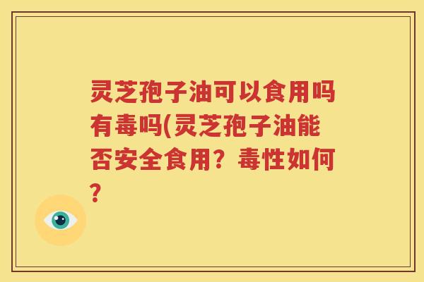 灵芝孢子油可以食用吗有毒吗(灵芝孢子油能否安全食用？毒性如何？
