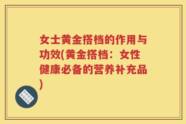 女士黄金搭档的作用与功效(黄金搭档：女性健康必备的营养补充品)