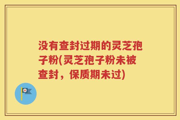 没有查封过期的灵芝孢子粉(灵芝孢子粉未被查封，保质期未过)
