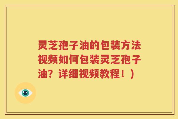 灵芝孢子油的包装方法视频如何包装灵芝孢子油？详细视频教程！)