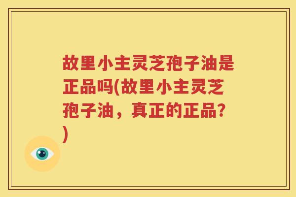 故里小主灵芝孢子油是正品吗(故里小主灵芝孢子油，真正的正品？)