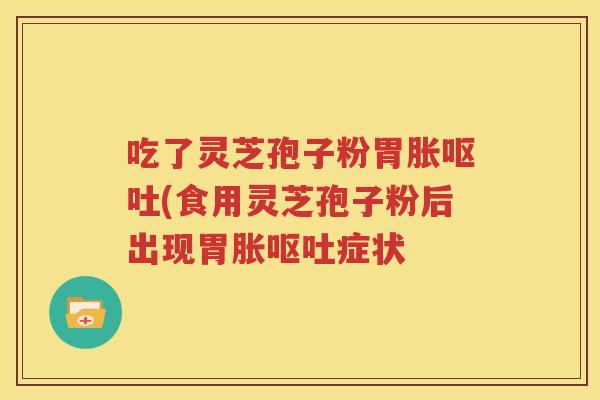 吃了灵芝孢子粉胃胀呕吐(食用灵芝孢子粉后出现胃胀呕吐症状