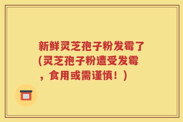新鲜灵芝孢子粉发霉了(灵芝孢子粉遭受发霉，食用或需谨慎！)