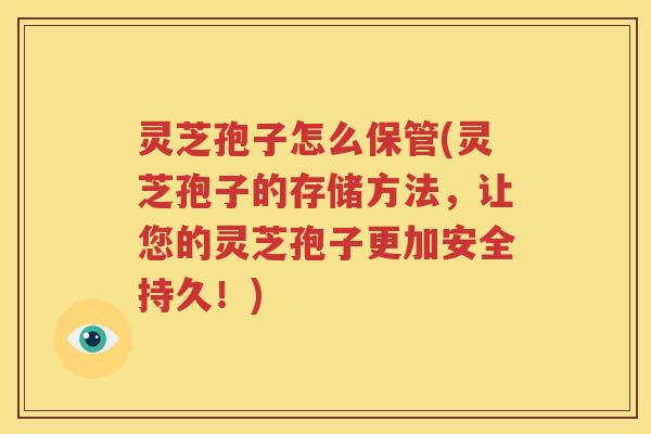 灵芝孢子怎么保管(灵芝孢子的存储方法，让您的灵芝孢子更加安全持久！)