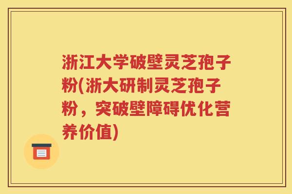 浙江大学破壁灵芝孢子粉(浙大研制灵芝孢子粉，突破壁障碍优化营养价值)