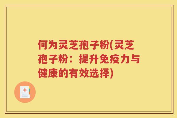何为灵芝孢子粉(灵芝孢子粉：提升免疫力与健康的有效选择)