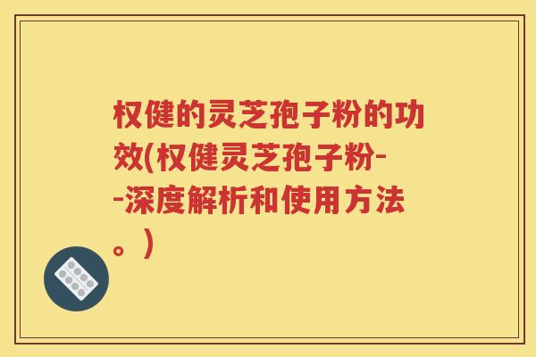 权健的灵芝孢子粉的功效(权健灵芝孢子粉--深度解析和使用方法。)