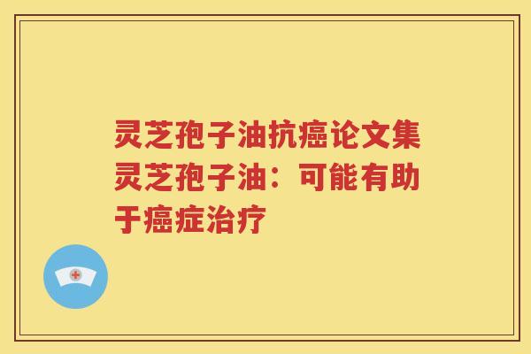 灵芝孢子油抗癌论文集灵芝孢子油：可能有助于癌症治疗