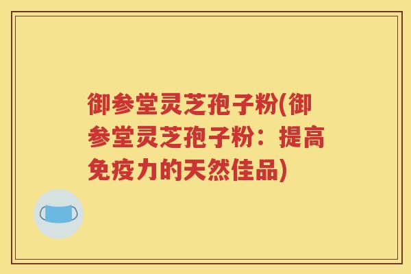 御参堂灵芝孢子粉(御参堂灵芝孢子粉：提高免疫力的天然佳品)