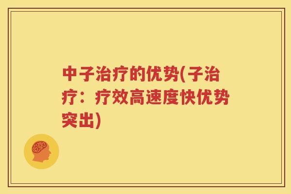 中子治疗的优势(子治疗：疗效高速度快优势突出)