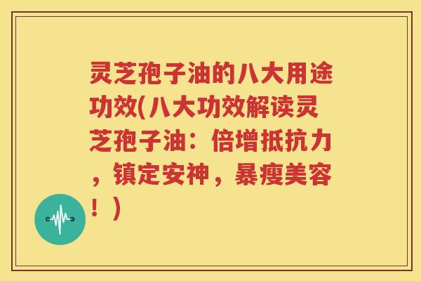 灵芝孢子油的八大用途功效(八大功效解读灵芝孢子油：倍增抵抗力，镇定安神，暴瘦美容！)
