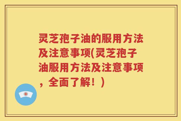 灵芝孢子油的服用方法及注意事项(灵芝孢子油服用方法及注意事项，全面了解！)