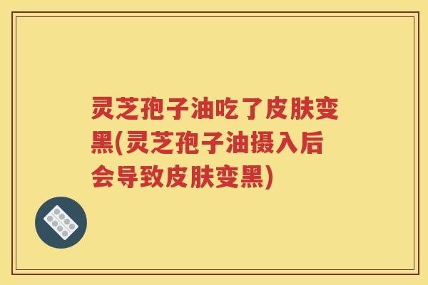灵芝孢子油吃了皮肤变黑(灵芝孢子油摄入后会导致皮肤变黑)