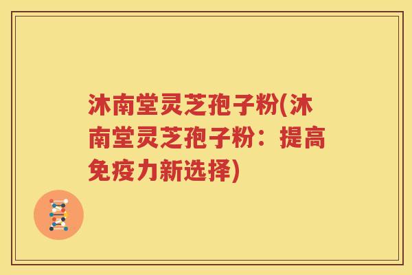 沐南堂灵芝孢子粉(沐南堂灵芝孢子粉：提高免疫力新选择)