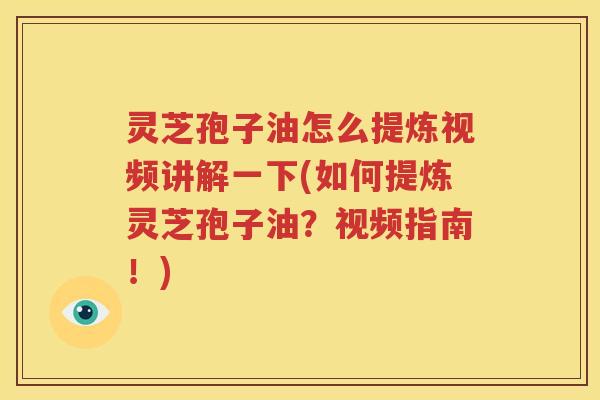灵芝孢子油怎么提炼视频讲解一下(如何提炼灵芝孢子油？视频指南！)