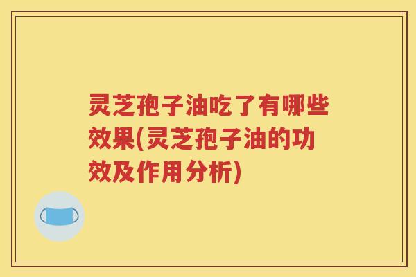灵芝孢子油吃了有哪些效果(灵芝孢子油的功效及作用分析)